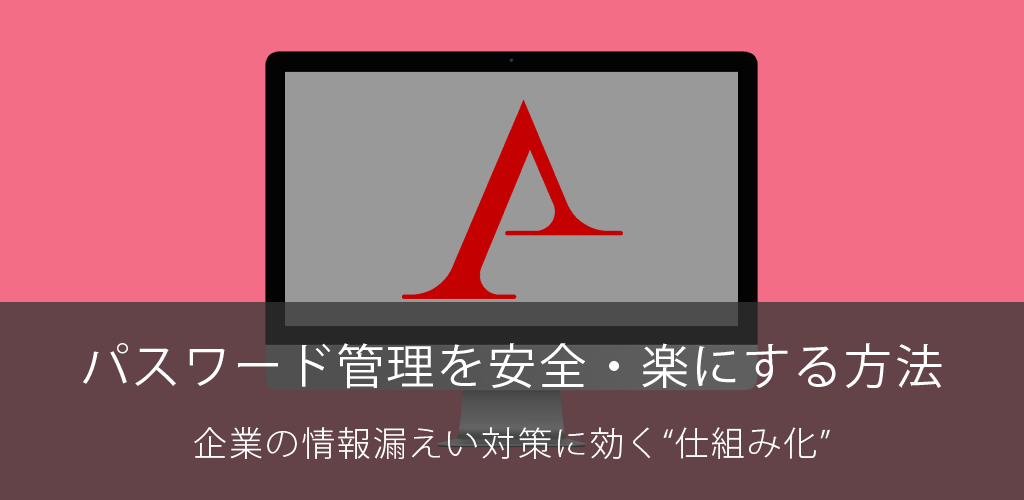 パスワード管理を安全・楽にする方法｜企業の情報漏えい対策に効く“仕組み化”
