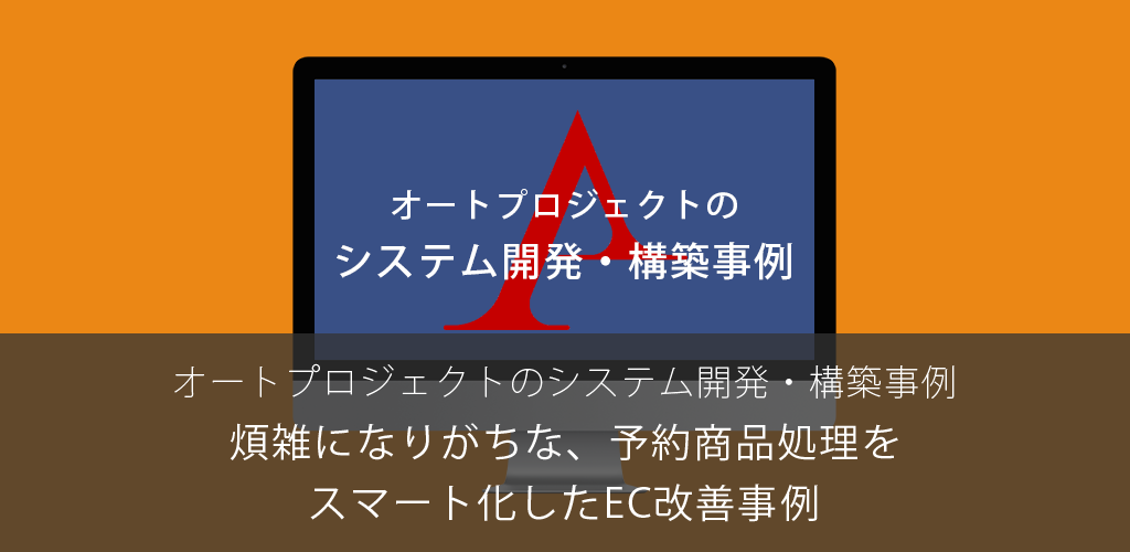 煩雑になりがちな、予約商品処理をスマート化したEC改善事例｜オートプロジェクトのシステム開発・構築事例