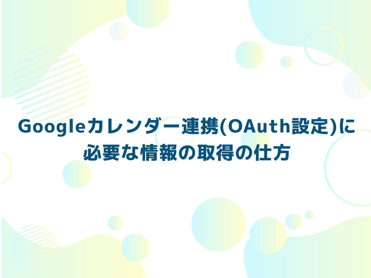 Googleカレンダー連携（OAuth設定）に必要な情報の取得の仕方