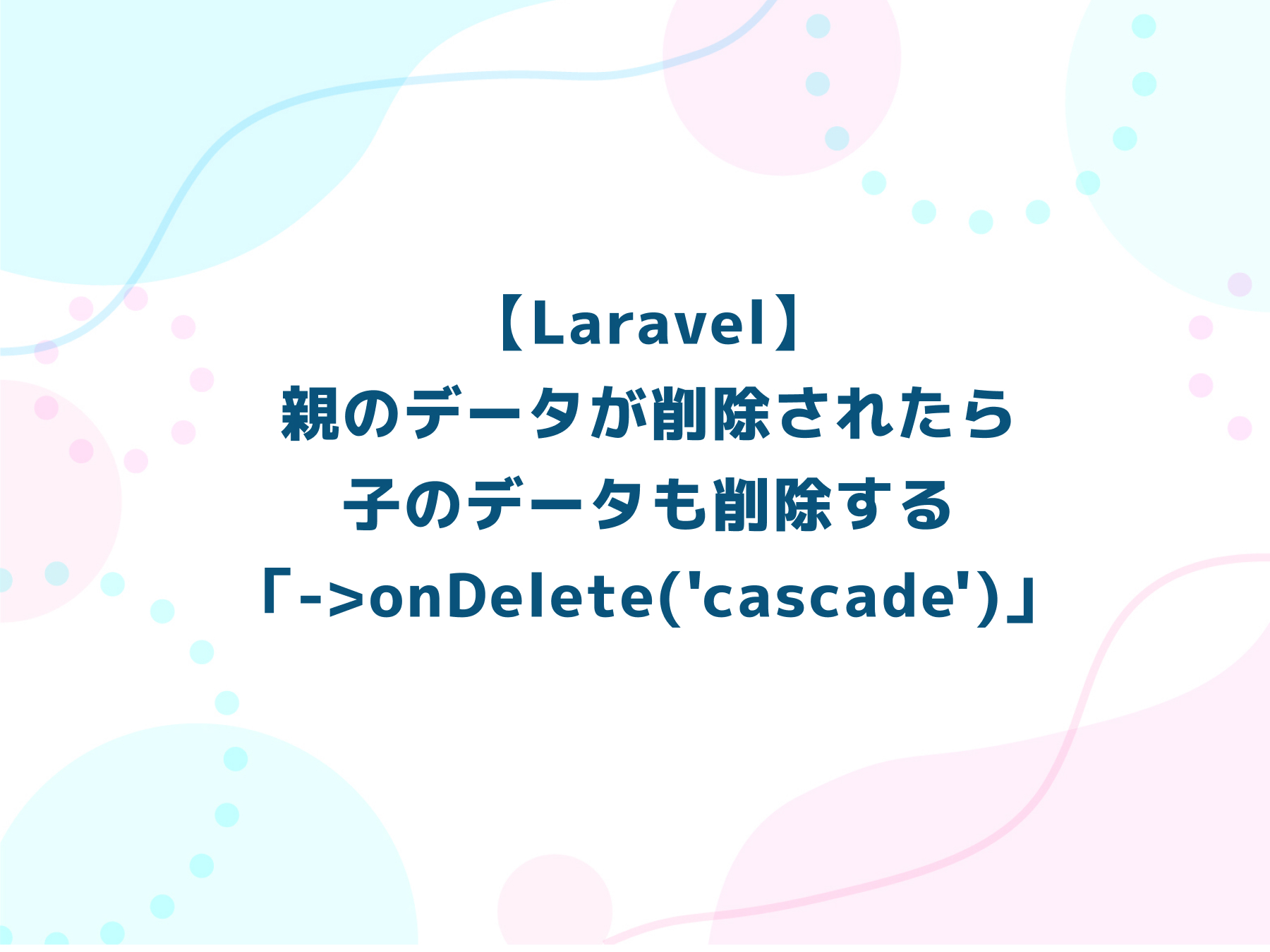 【Laravel】親のデータが削除されたら子のデータも削除する「->onDelete(‘cascade’)」
