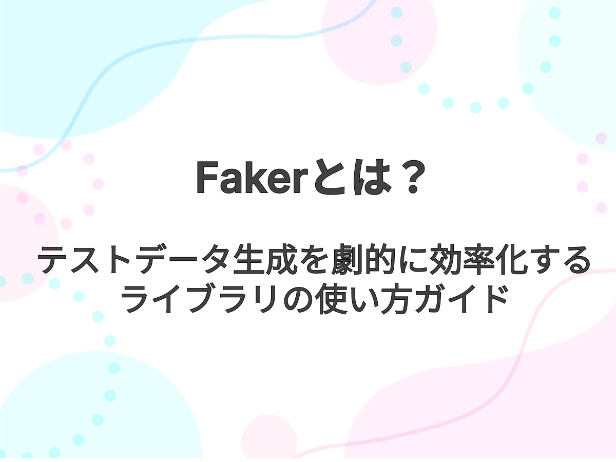 Fakerとは？テストデータ生成を劇的に効率化するライブラリの使い方ガイド