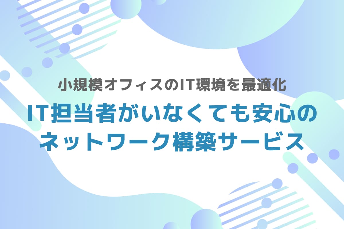 小規模オフィスのIT環境を最適化 – IT担当者がいなくても安心のネットワーク構築サービス