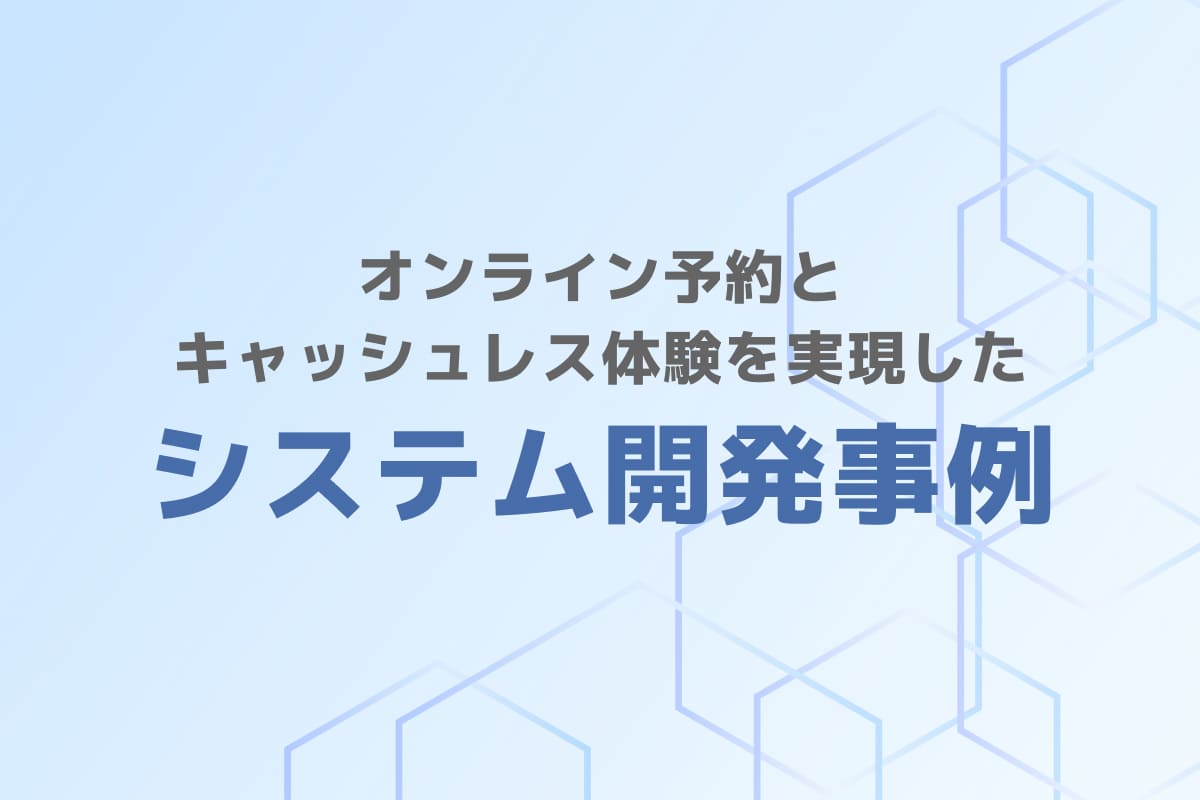 オンライン予約とキャッシュレス体験を実現したシステム開発事例