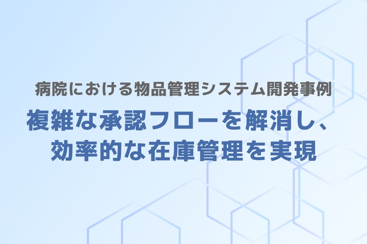 病院における物品管理システム開発事例 – 複雑な承認フローを解消し、効率的な在庫管理を実現