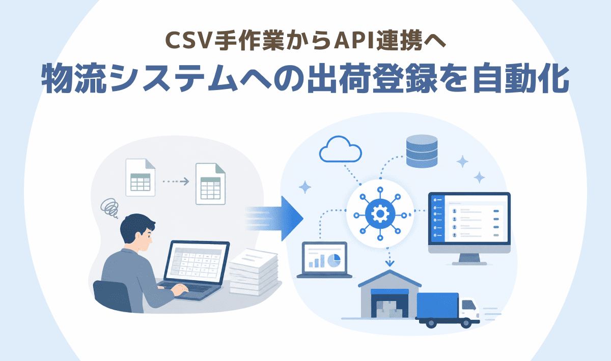CSV手作業からAPI連携へ – 物流システムへの出荷登録を自動化