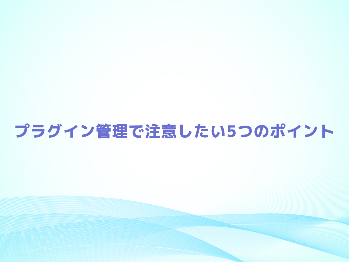 WordPress（ワードプレス）のプラグイン管理で注意したい5つのポイント